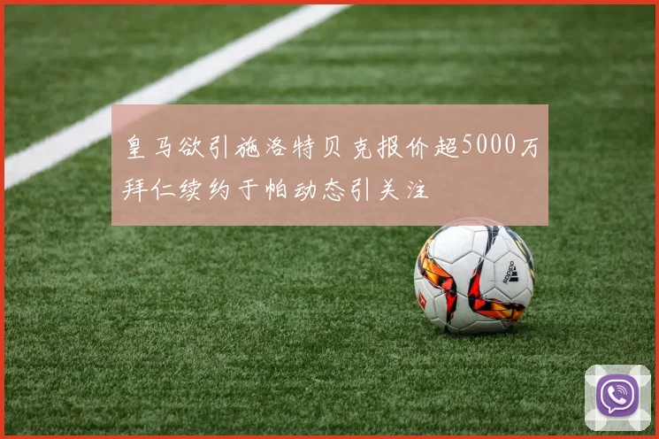 皇马欲引施洛特贝克报价超5000万拜仁续约于帕动态引关注