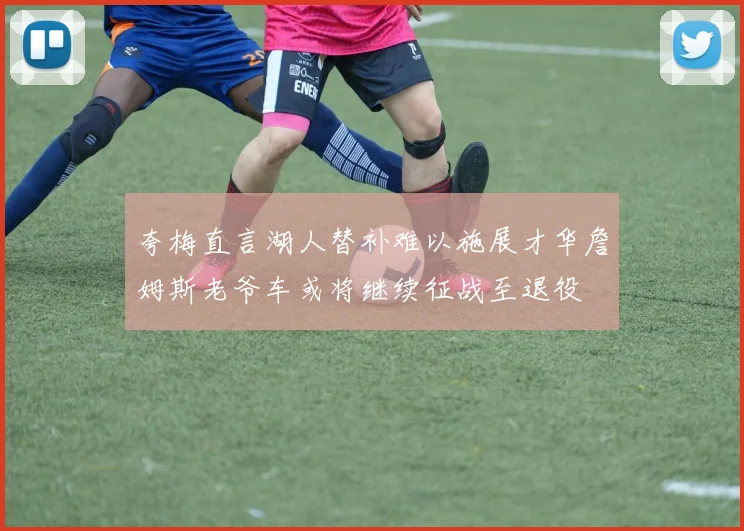 夸梅直言湖人替补难以施展才华詹姆斯老爷车或将继续征战至退役