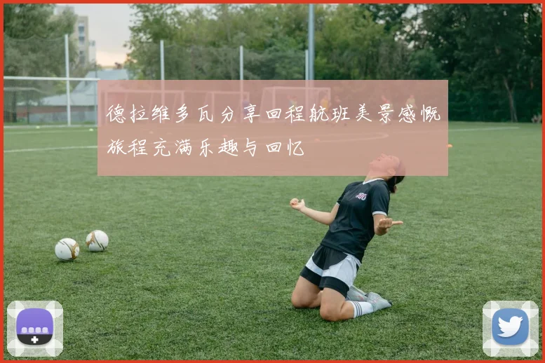 德拉维多瓦分享回程航班美景感慨旅程充满乐趣与回忆