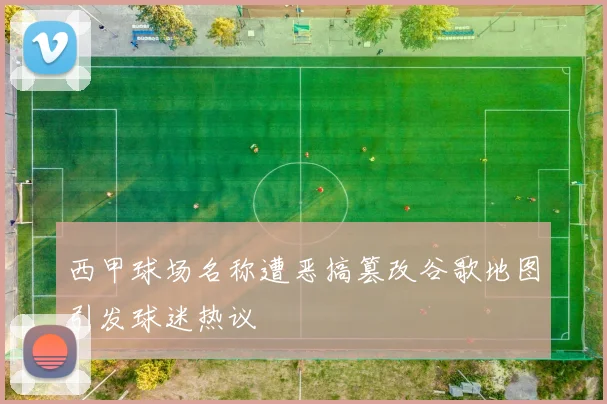 西甲球场名称遭恶搞篡改谷歌地图引发球迷热议