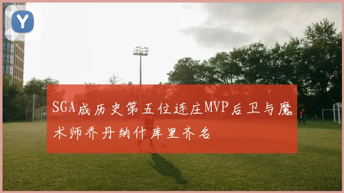 SGA成历史第五位连庄MVP后卫与魔术师乔丹纳什库里齐名