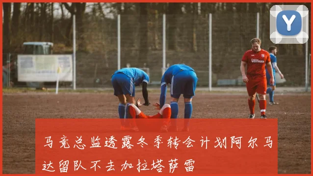 马竞总监透露冬季转会计划阿尔马达留队不去加拉塔萨雷