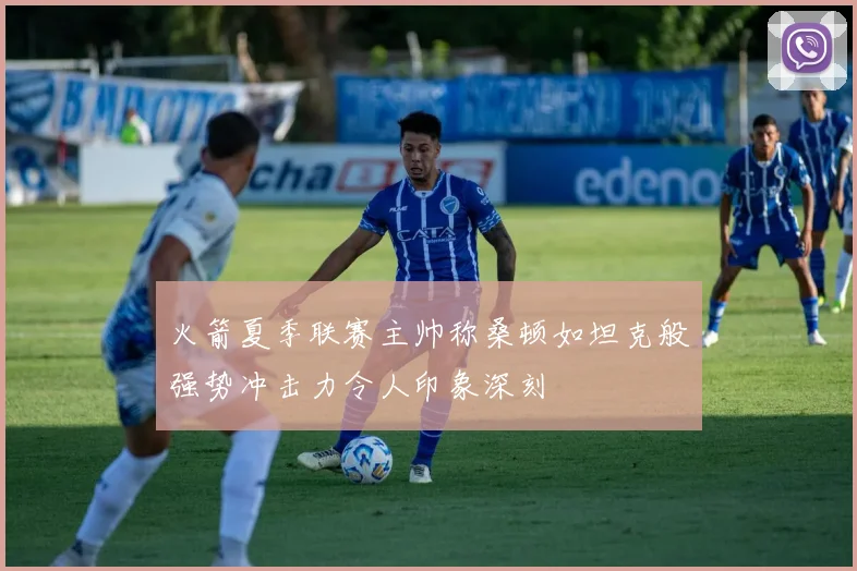 火箭夏季联赛主帅称桑顿如坦克般强势冲击力令人印象深刻