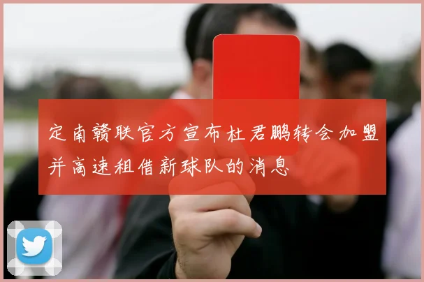 定南赣联官方宣布杜君鹏转会加盟并高速租借新球队的消息