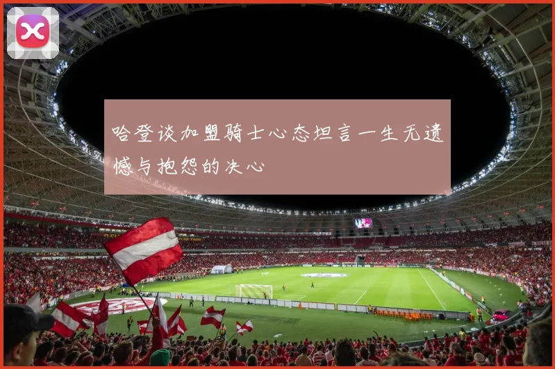哈登谈加盟骑士心态坦言一生无遗憾与抱怨的决心
