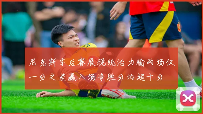 尼克斯季后赛展现统治力输两场仅一分之差赢八场净胜分均超十分