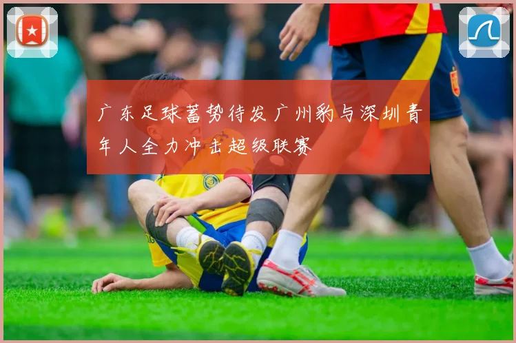 广东足球蓄势待发广州豹与深圳青年人全力冲击超级联赛