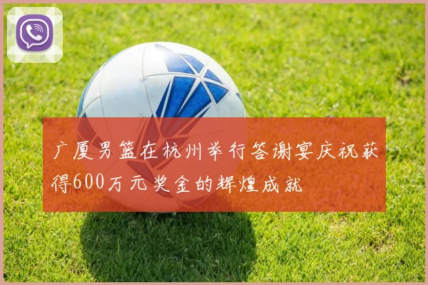 广厦男篮在杭州举行答谢宴庆祝获得600万元奖金的辉煌成就