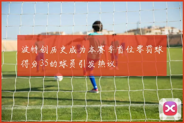 波特创历史成为本赛季首位零罚球得分35的球员引发热议
