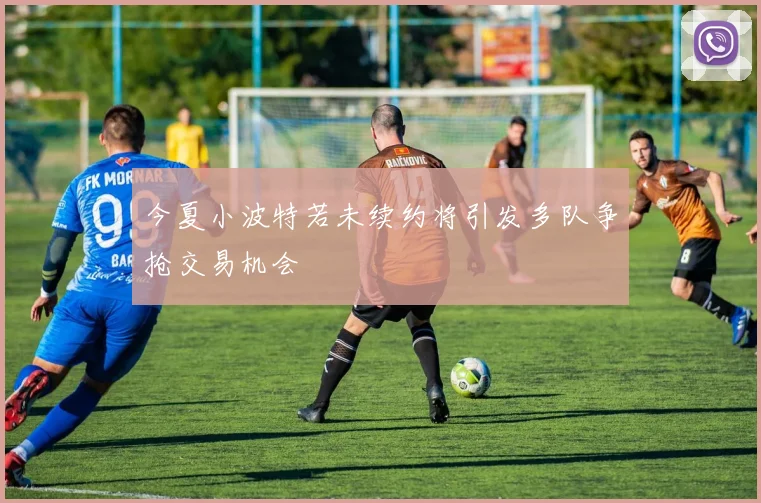 今夏小波特若未续约将引发多队争抢交易机会