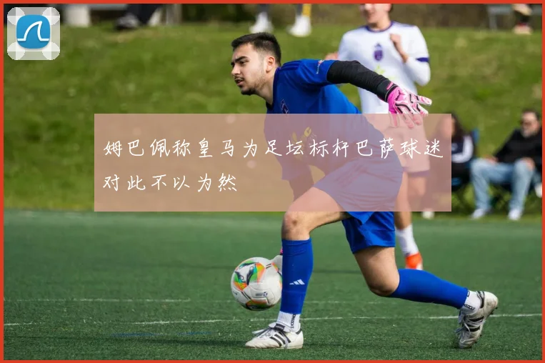 姆巴佩称皇马为足坛标杆巴萨球迷对此不以为然