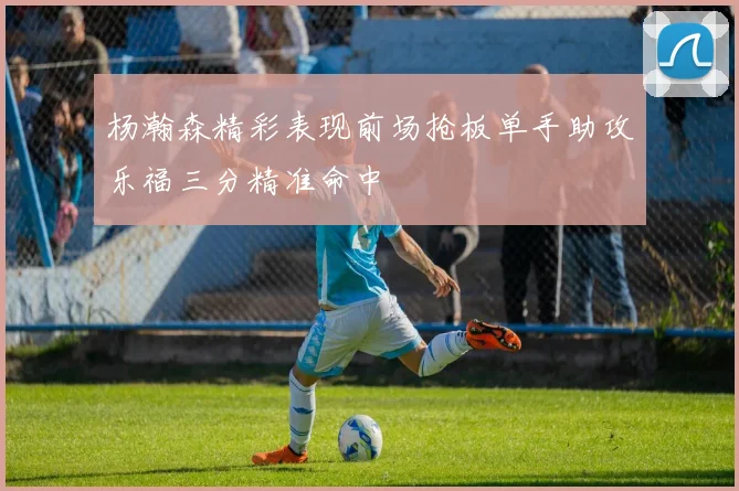 杨瀚森精彩表现前场抢板单手助攻乐福三分精准命中