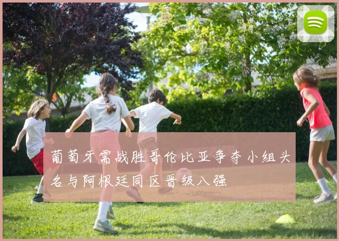 葡萄牙需战胜哥伦比亚争夺小组头名与阿根廷同区晋级八强