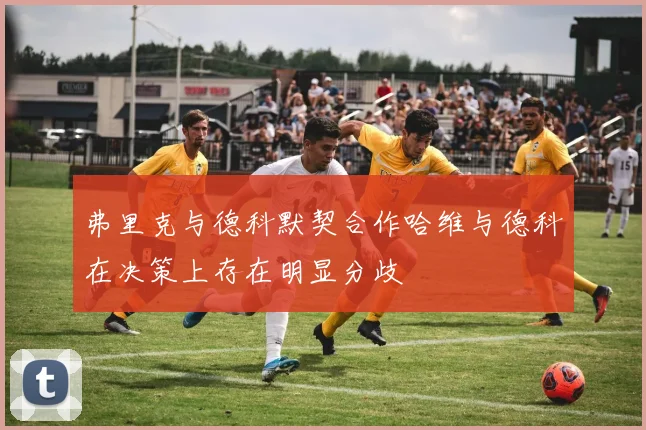 弗里克与德科默契合作哈维与德科在决策上存在明显分歧