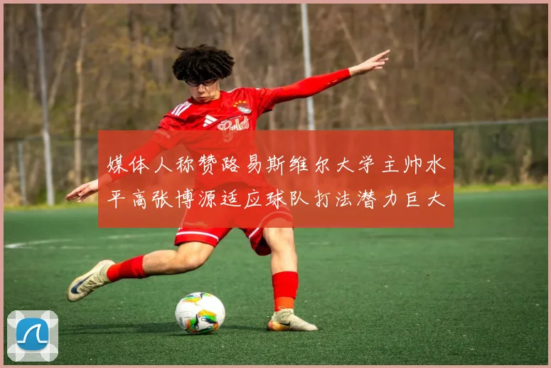媒体人称赞路易斯维尔大学主帅水平高张博源适应球队打法潜力巨大