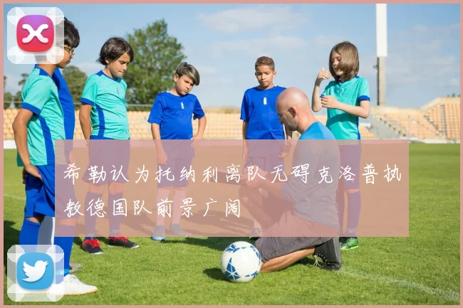 希勒认为托纳利离队无碍克洛普执教德国队前景广阔