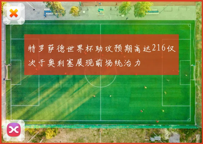 特罗萨德世界杯助攻预期高达216仅次于奥利塞展现前场统治力
