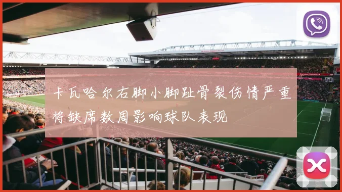 卡瓦哈尔右脚小脚趾骨裂伤情严重将缺席数周影响球队表现