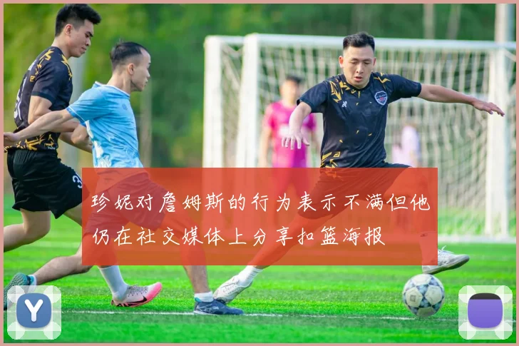 珍妮对詹姆斯的行为表示不满但他仍在社交媒体上分享扣篮海报