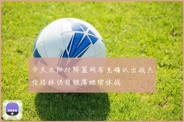 今天太阳对阵篮网布克确认出战杰伦格林仍将缺席继续休战
