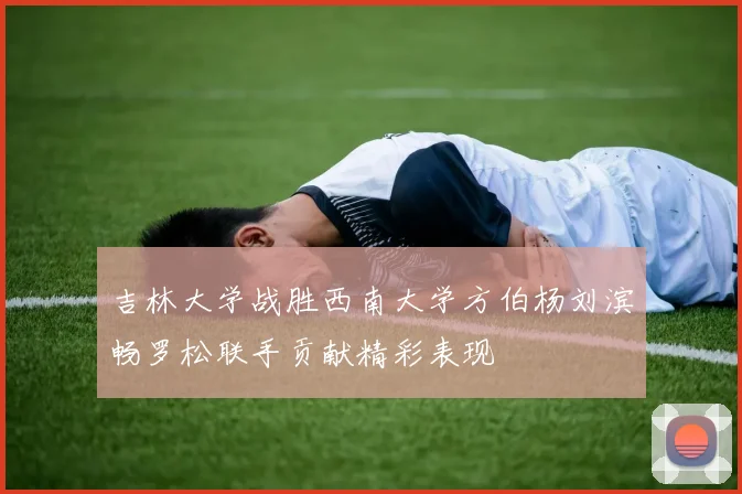 吉林大学战胜西南大学方伯杨刘滨畅罗松联手贡献精彩表现