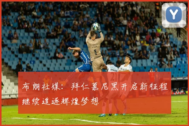 布朗社媒：拜仁慕尼黑开启新征程继续追逐辉煌梦想