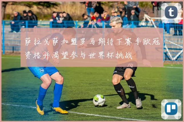 萨拉戈萨加盟罗马期待下赛季欧冠资格并渴望参与世界杯挑战