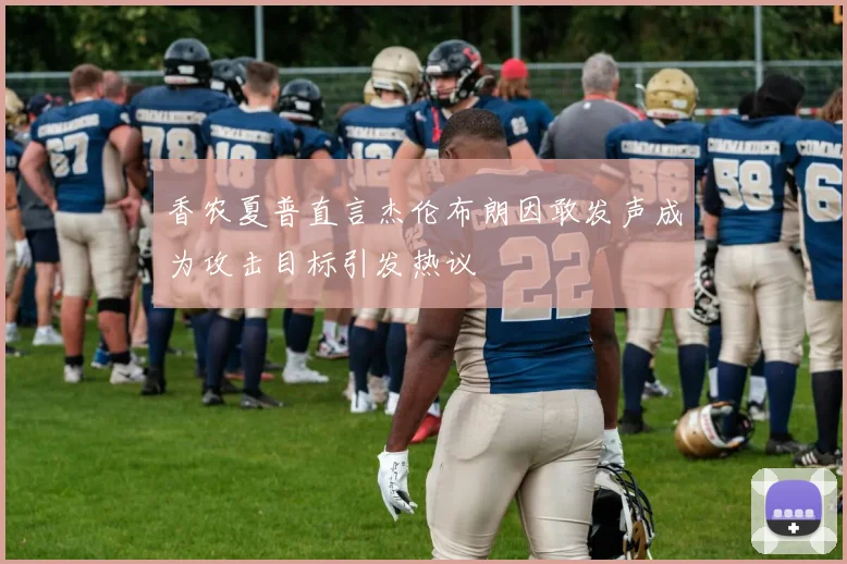 香农夏普直言杰伦布朗因敢发声成为攻击目标引发热议