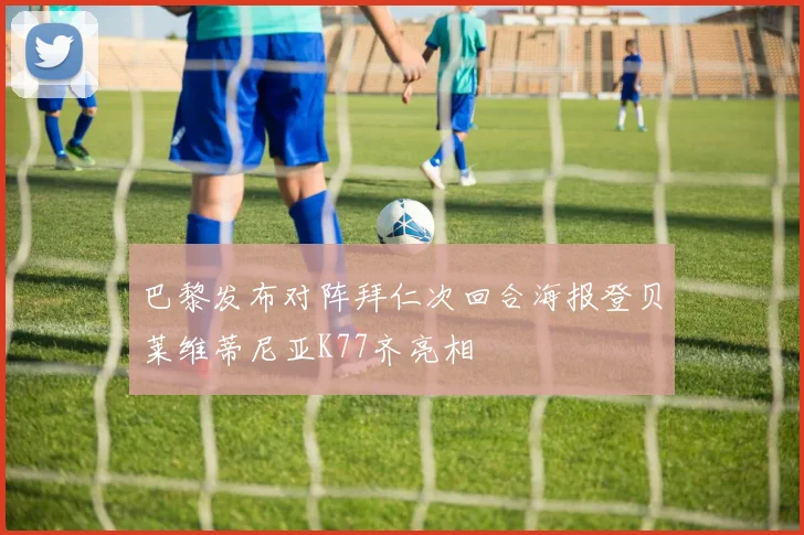 巴黎发布对阵拜仁次回合海报登贝莱维蒂尼亚K77齐亮相