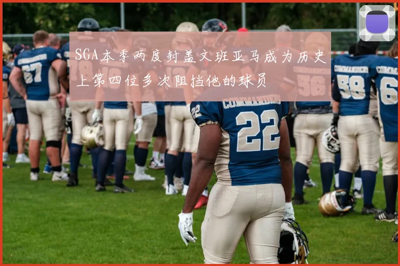 SGA本季两度封盖文班亚马成为历史上第四位多次阻挡他的球员