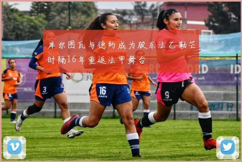 库尔图瓦与德约成为股东法乙勒芒时隔16年重返法甲舞台