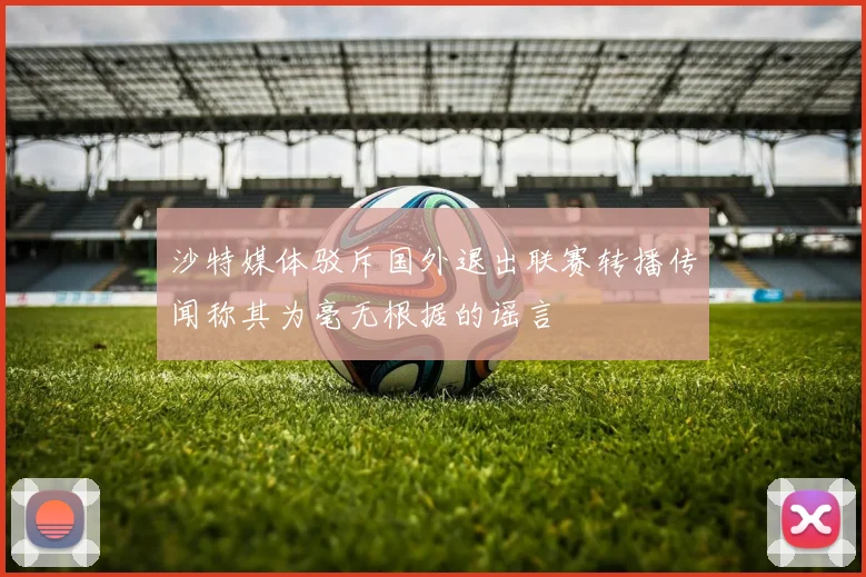 沙特媒体驳斥国外退出联赛转播传闻称其为毫无根据的谣言