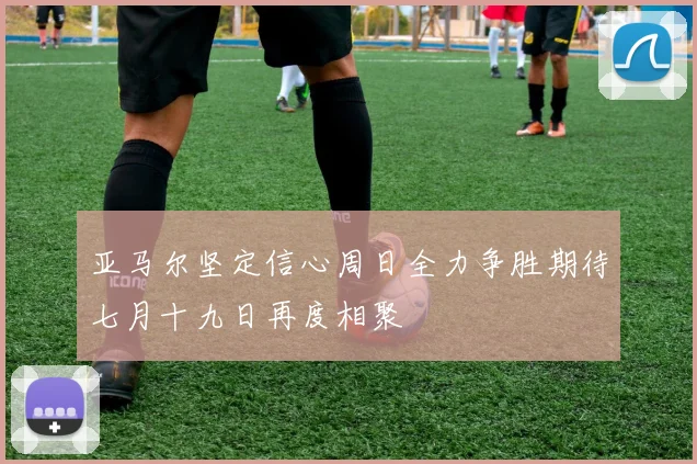 亚马尔坚定信心周日全力争胜期待七月十九日再度相聚