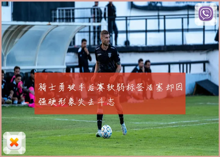 骑士勇破季后赛软弱标签活塞却因强硬形象失去斗志